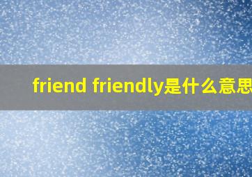 friend friendly是什么意思